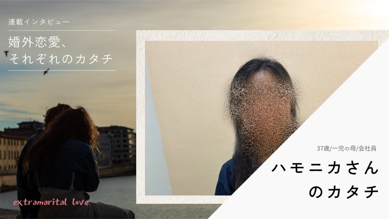 「夫と会話が続かない」婚外恋愛で「30人以上と会った」──ハモニカさん（37歳）のカタチ