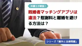 【弁護士解説】既婚者マッチングアプリは違法なの？慰謝料を請求されない、離婚されない方法は？