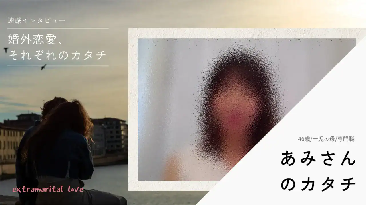 「“夫が最後の男”になるのはイヤ」婚外恋愛で「最後の相手”を探した」——あみさん（46歳）のカタチ