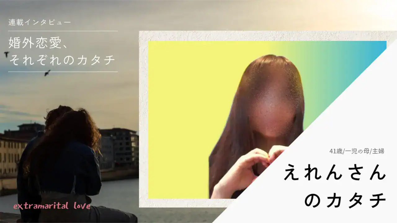 「300人以上と会って、やっと出会えた」婚外恋愛の「自然体でいられる彼」──えれんさん（41歳）のカタチ